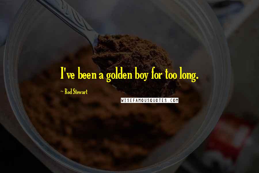 Rod Stewart Quotes: I've been a golden boy for too long.