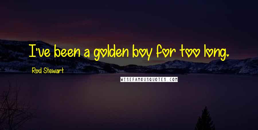 Rod Stewart Quotes: I've been a golden boy for too long.