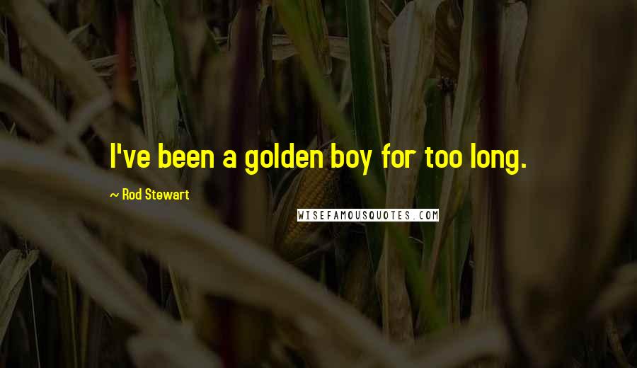 Rod Stewart Quotes: I've been a golden boy for too long.