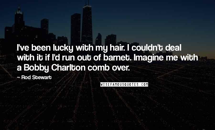 Rod Stewart Quotes: I've been lucky with my hair. I couldn't deal with it if I'd run out of barnet. Imagine me with a Bobby Charlton comb over.