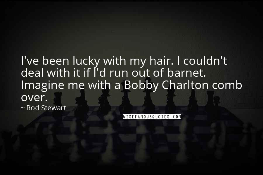 Rod Stewart Quotes: I've been lucky with my hair. I couldn't deal with it if I'd run out of barnet. Imagine me with a Bobby Charlton comb over.