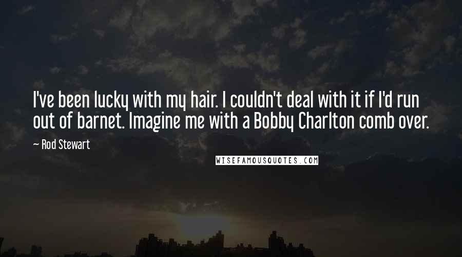 Rod Stewart Quotes: I've been lucky with my hair. I couldn't deal with it if I'd run out of barnet. Imagine me with a Bobby Charlton comb over.