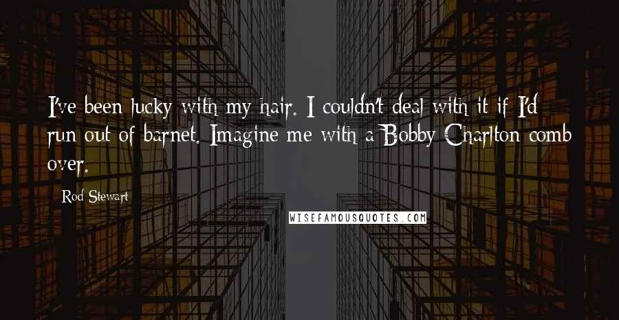 Rod Stewart Quotes: I've been lucky with my hair. I couldn't deal with it if I'd run out of barnet. Imagine me with a Bobby Charlton comb over.