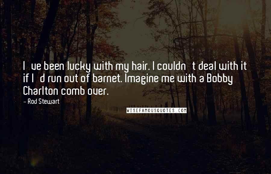 Rod Stewart Quotes: I've been lucky with my hair. I couldn't deal with it if I'd run out of barnet. Imagine me with a Bobby Charlton comb over.