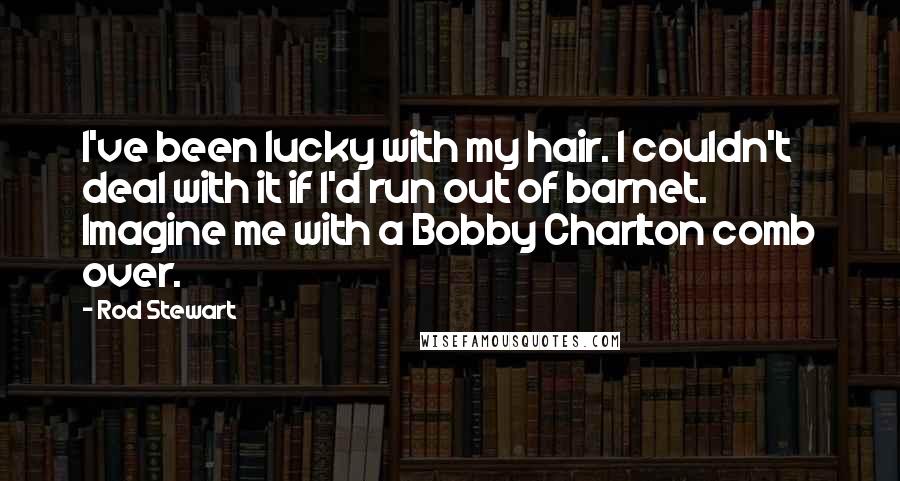 Rod Stewart Quotes: I've been lucky with my hair. I couldn't deal with it if I'd run out of barnet. Imagine me with a Bobby Charlton comb over.