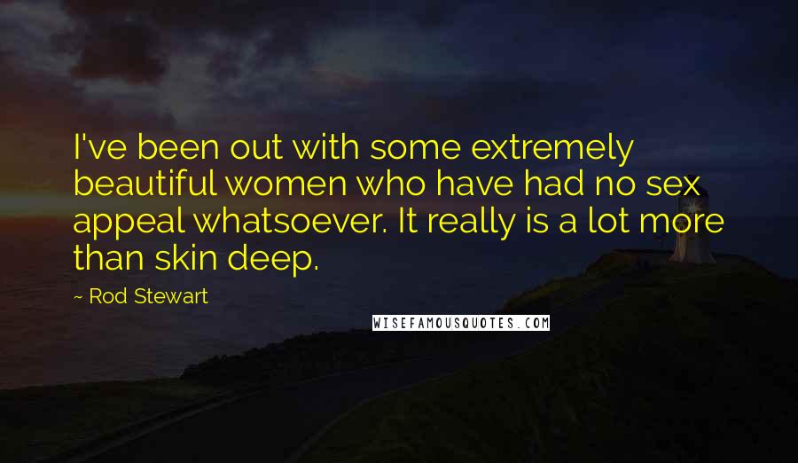 Rod Stewart Quotes: I've been out with some extremely beautiful women who have had no sex appeal whatsoever. It really is a lot more than skin deep.