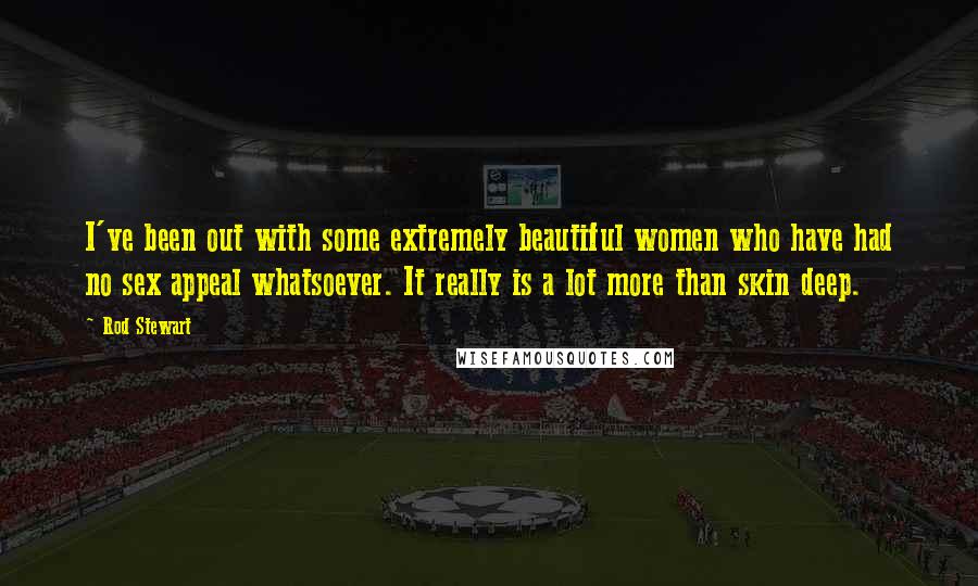 Rod Stewart Quotes: I've been out with some extremely beautiful women who have had no sex appeal whatsoever. It really is a lot more than skin deep.