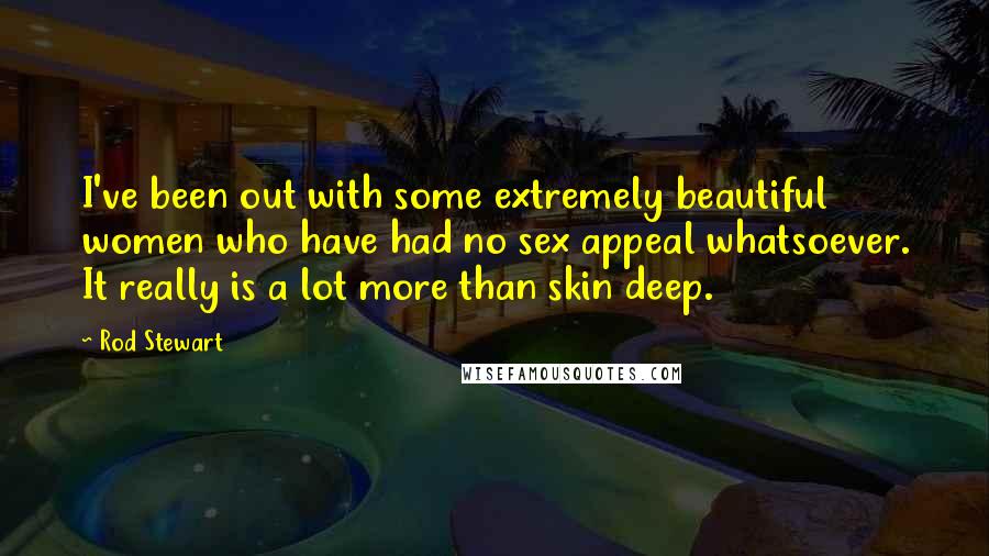 Rod Stewart Quotes: I've been out with some extremely beautiful women who have had no sex appeal whatsoever. It really is a lot more than skin deep.