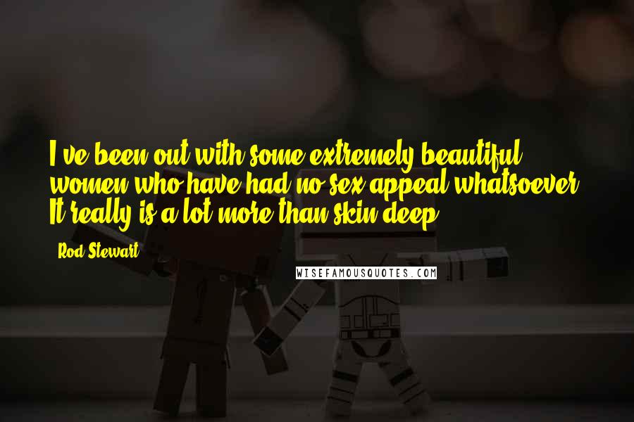 Rod Stewart Quotes: I've been out with some extremely beautiful women who have had no sex appeal whatsoever. It really is a lot more than skin deep.