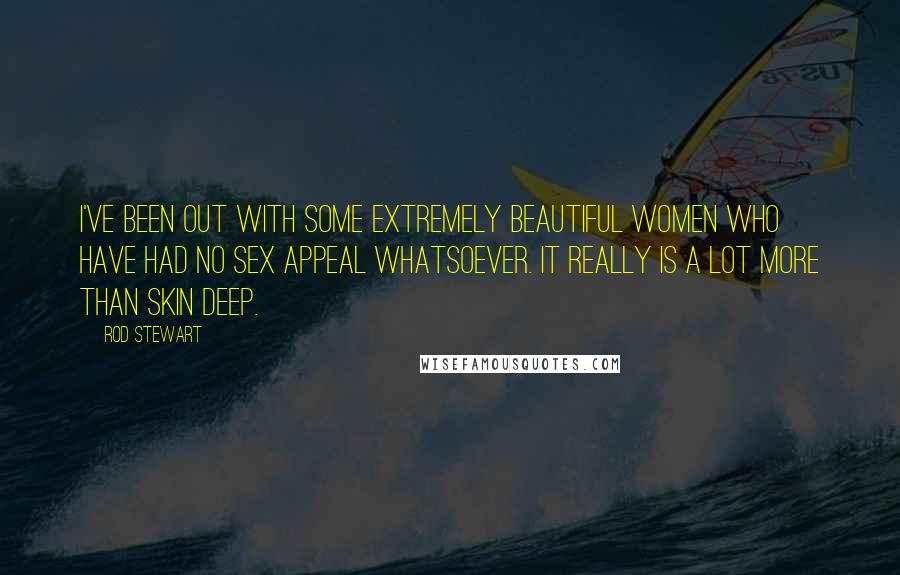 Rod Stewart Quotes: I've been out with some extremely beautiful women who have had no sex appeal whatsoever. It really is a lot more than skin deep.