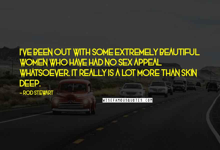 Rod Stewart Quotes: I've been out with some extremely beautiful women who have had no sex appeal whatsoever. It really is a lot more than skin deep.