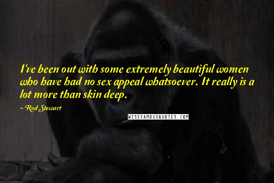 Rod Stewart Quotes: I've been out with some extremely beautiful women who have had no sex appeal whatsoever. It really is a lot more than skin deep.
