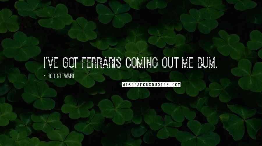 Rod Stewart Quotes: I've got Ferraris coming out me bum.