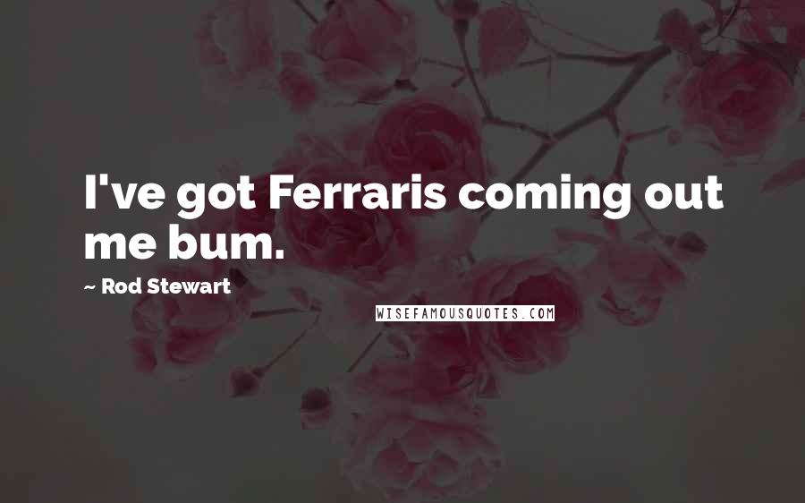 Rod Stewart Quotes: I've got Ferraris coming out me bum.