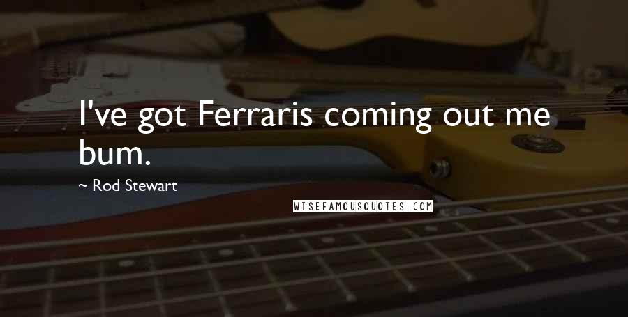 Rod Stewart Quotes: I've got Ferraris coming out me bum.