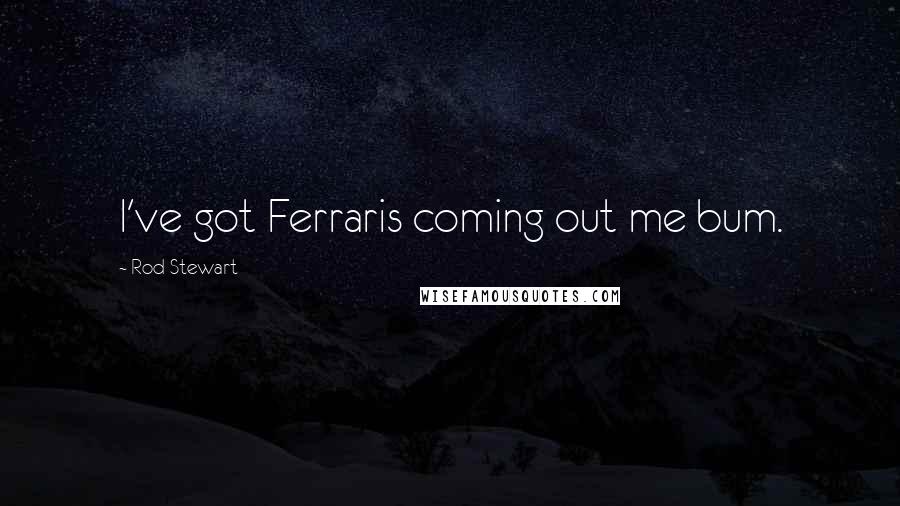 Rod Stewart Quotes: I've got Ferraris coming out me bum.