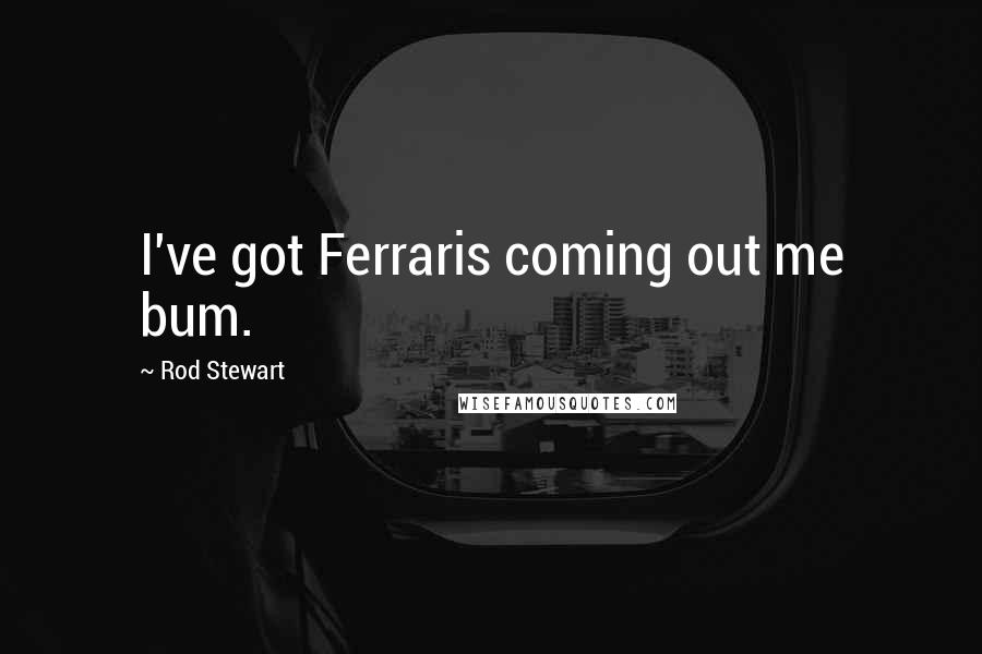 Rod Stewart Quotes: I've got Ferraris coming out me bum.