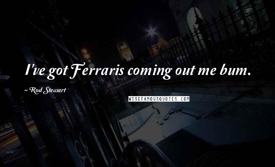 Rod Stewart Quotes: I've got Ferraris coming out me bum.