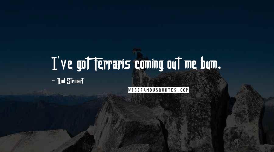 Rod Stewart Quotes: I've got Ferraris coming out me bum.