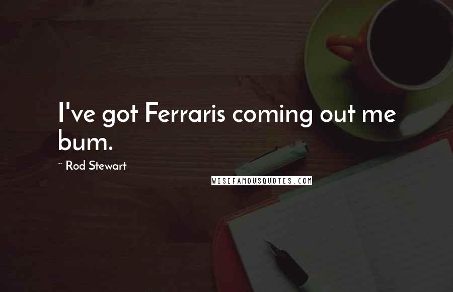 Rod Stewart Quotes: I've got Ferraris coming out me bum.