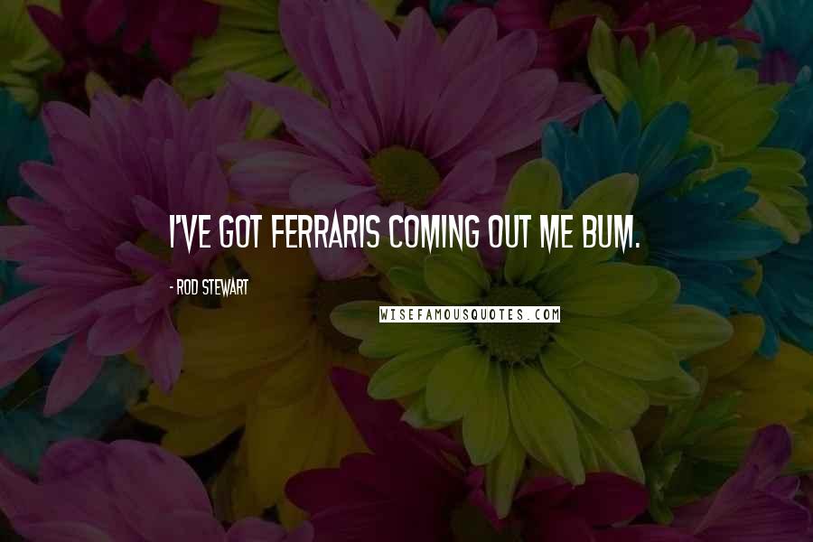 Rod Stewart Quotes: I've got Ferraris coming out me bum.