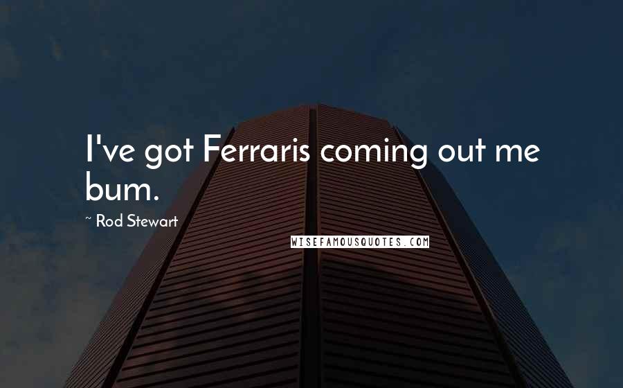 Rod Stewart Quotes: I've got Ferraris coming out me bum.