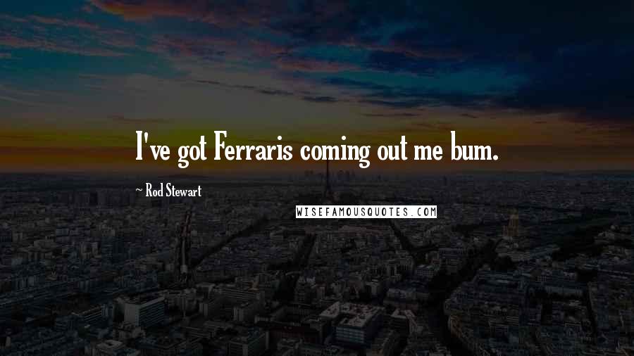 Rod Stewart Quotes: I've got Ferraris coming out me bum.