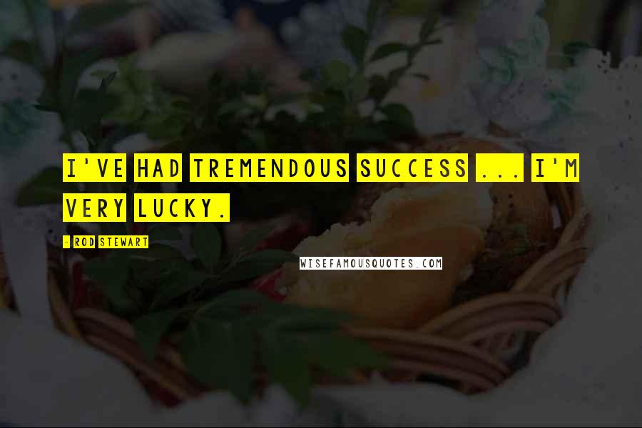 Rod Stewart Quotes: I've had tremendous success ... I'm very lucky.