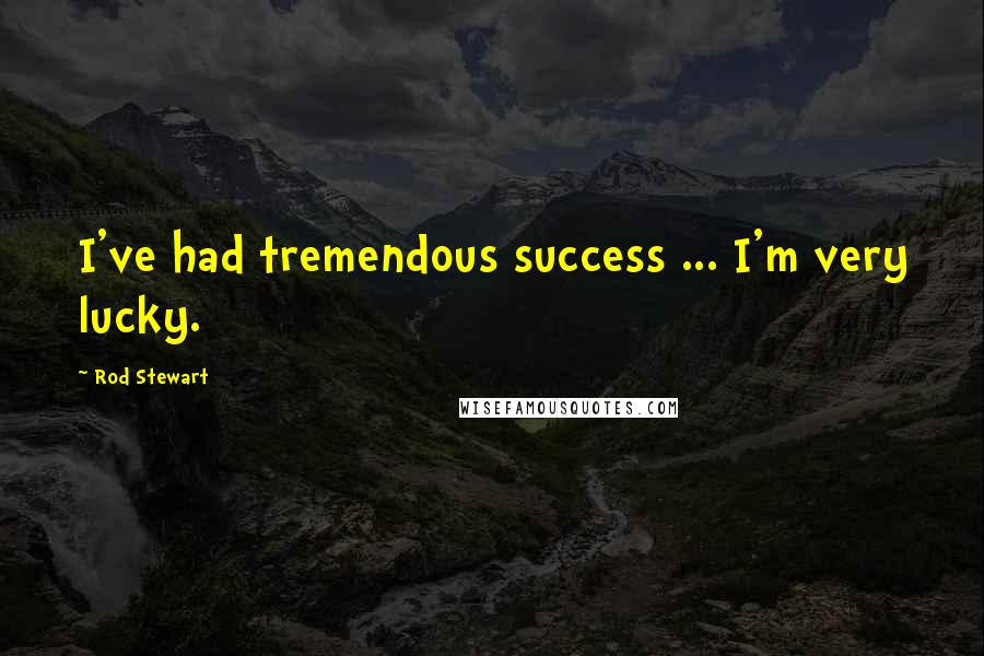 Rod Stewart Quotes: I've had tremendous success ... I'm very lucky.