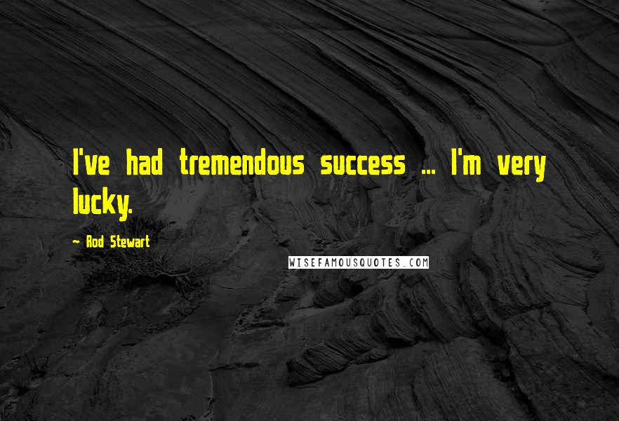 Rod Stewart Quotes: I've had tremendous success ... I'm very lucky.