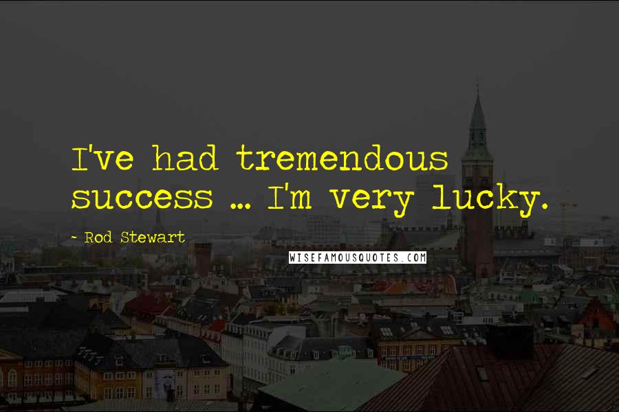 Rod Stewart Quotes: I've had tremendous success ... I'm very lucky.