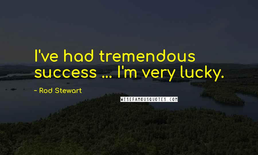 Rod Stewart Quotes: I've had tremendous success ... I'm very lucky.