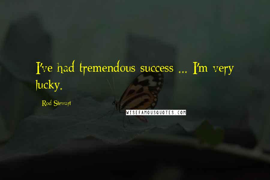 Rod Stewart Quotes: I've had tremendous success ... I'm very lucky.