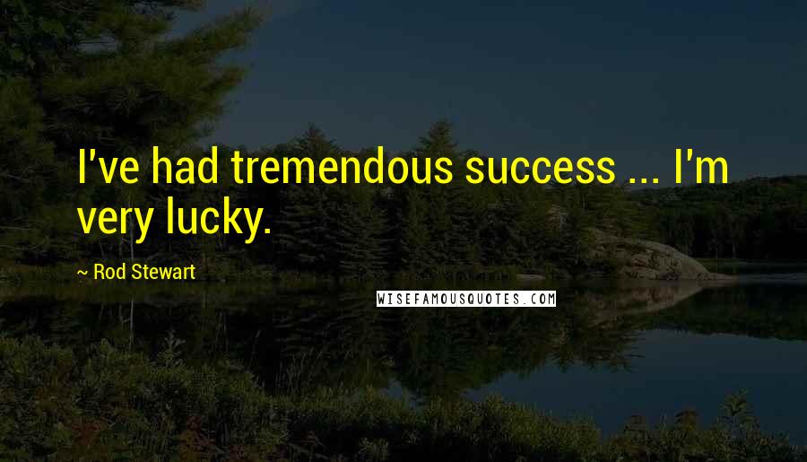 Rod Stewart Quotes: I've had tremendous success ... I'm very lucky.