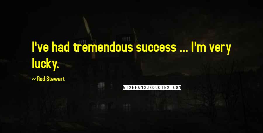 Rod Stewart Quotes: I've had tremendous success ... I'm very lucky.