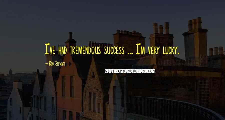 Rod Stewart Quotes: I've had tremendous success ... I'm very lucky.
