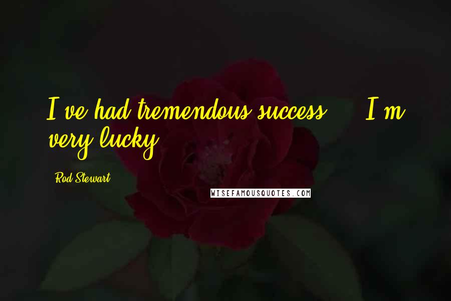 Rod Stewart Quotes: I've had tremendous success ... I'm very lucky.