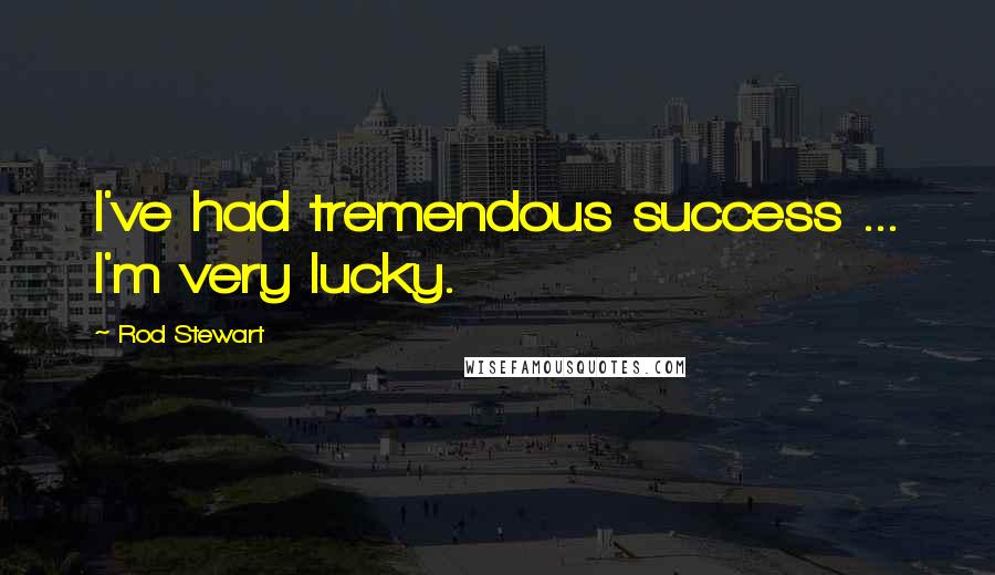Rod Stewart Quotes: I've had tremendous success ... I'm very lucky.