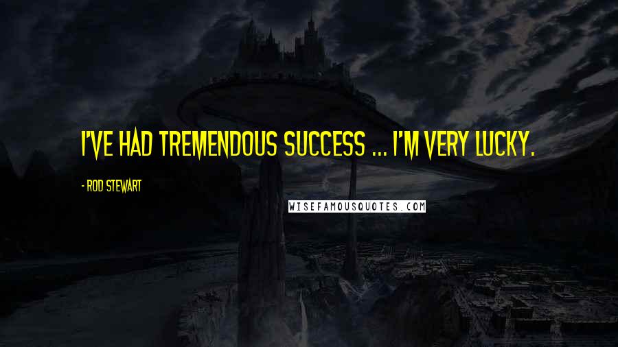 Rod Stewart Quotes: I've had tremendous success ... I'm very lucky.