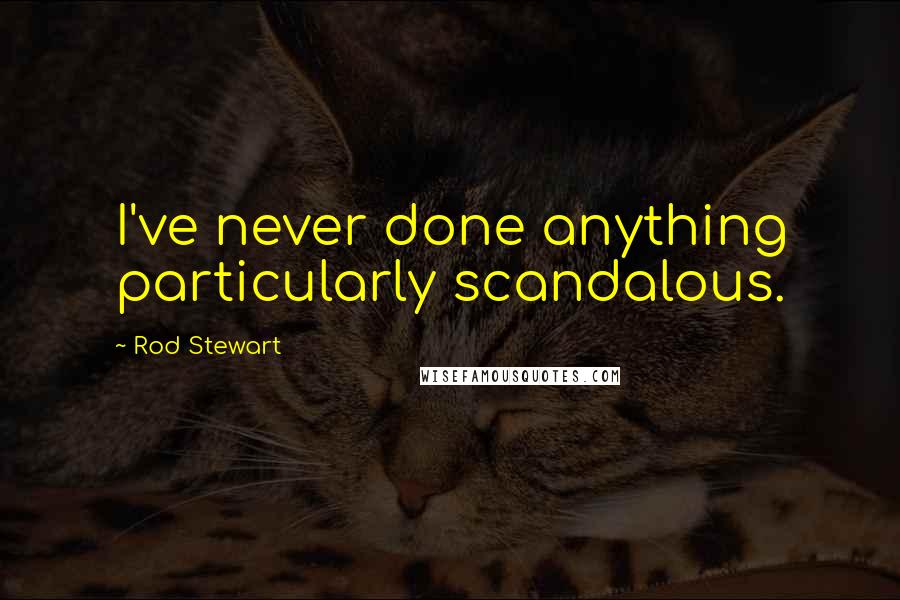 Rod Stewart Quotes: I've never done anything particularly scandalous.