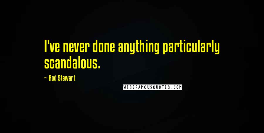 Rod Stewart Quotes: I've never done anything particularly scandalous.