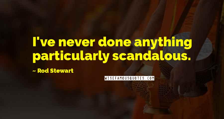 Rod Stewart Quotes: I've never done anything particularly scandalous.