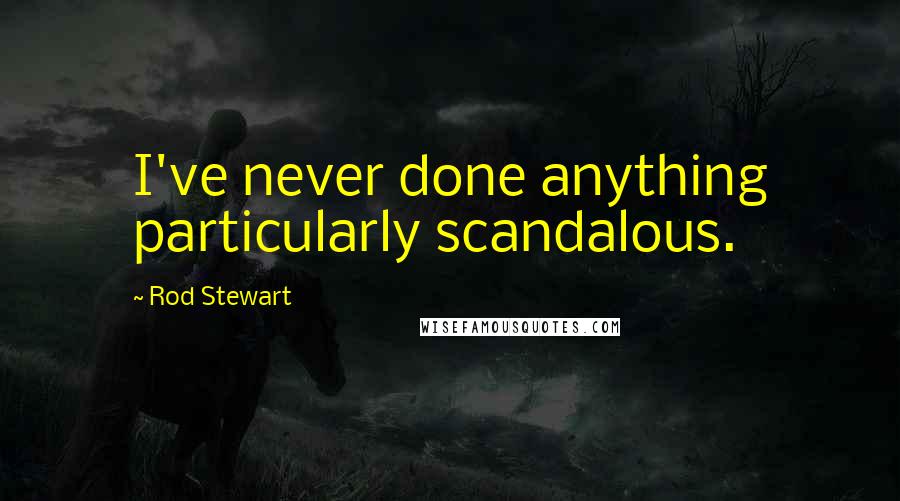 Rod Stewart Quotes: I've never done anything particularly scandalous.
