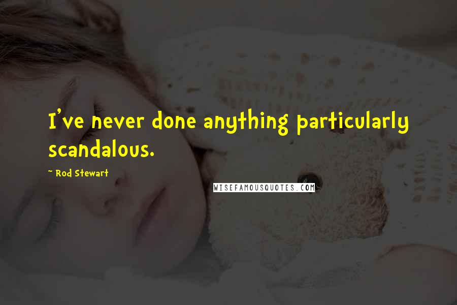 Rod Stewart Quotes: I've never done anything particularly scandalous.