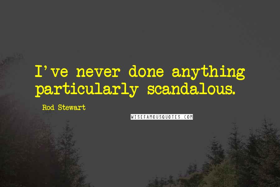 Rod Stewart Quotes: I've never done anything particularly scandalous.