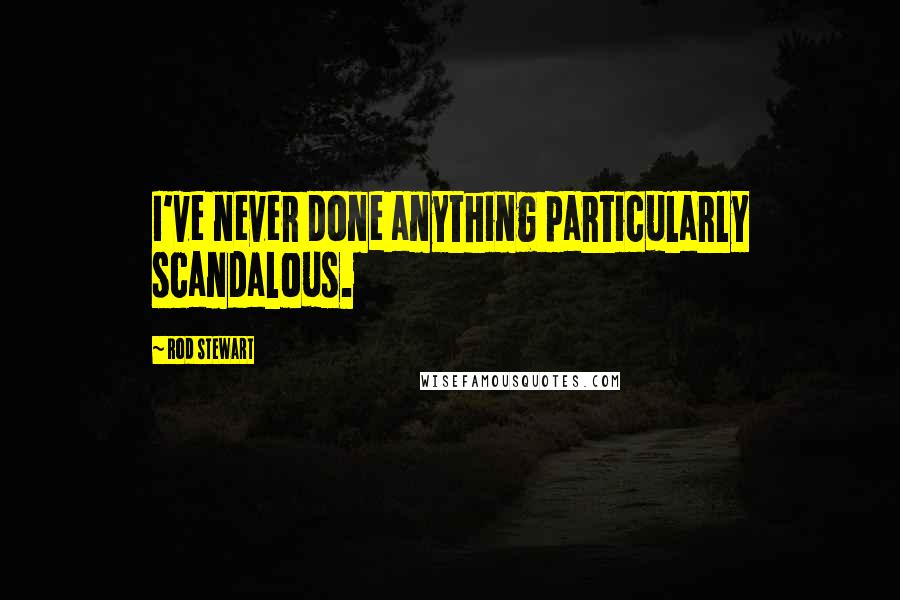 Rod Stewart Quotes: I've never done anything particularly scandalous.