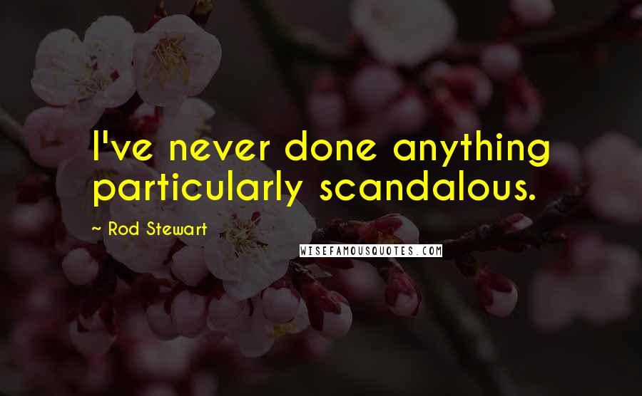 Rod Stewart Quotes: I've never done anything particularly scandalous.