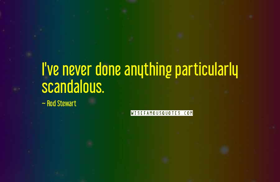 Rod Stewart Quotes: I've never done anything particularly scandalous.
