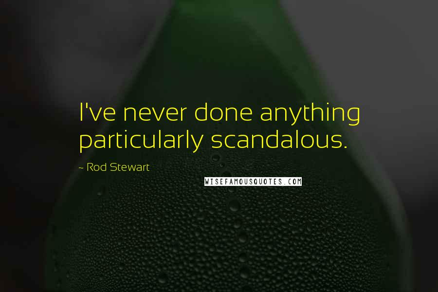 Rod Stewart Quotes: I've never done anything particularly scandalous.