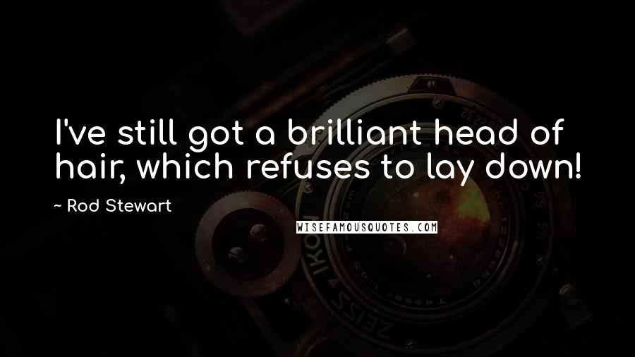 Rod Stewart Quotes: I've still got a brilliant head of hair, which refuses to lay down!